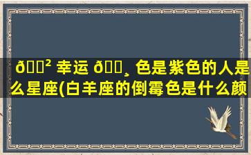 🌲 幸运 🕸 色是紫色的人是什么星座(白羊座的倒霉色是什么颜色)